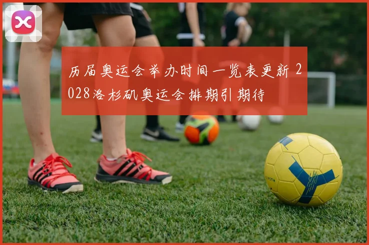 历届奥运会举办时间一览表更新 2028洛杉矶奥运会排期引期待