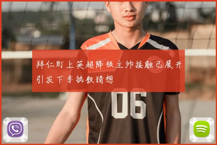 拜仁盯上英超降级主帅接触已展开引发下季执教猜想