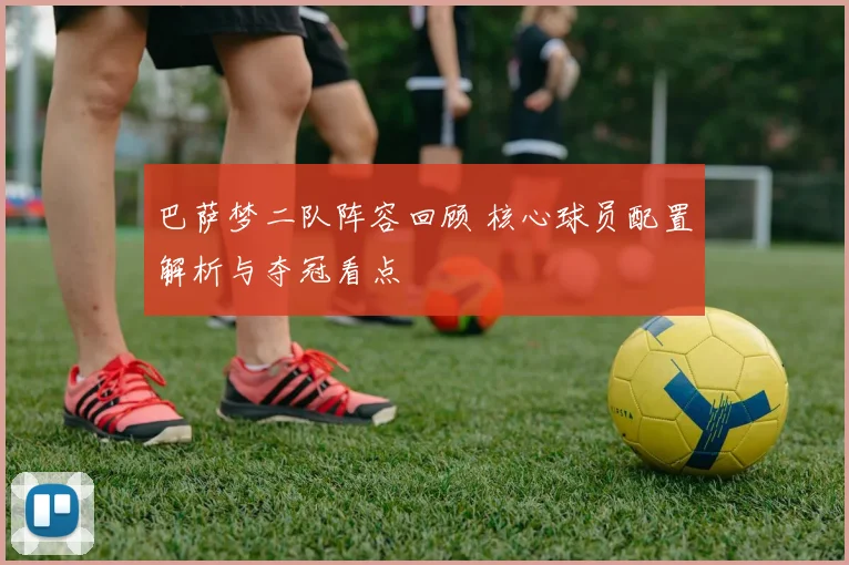 巴萨梦二队阵容回顾 核心球员配置解析与夺冠看点