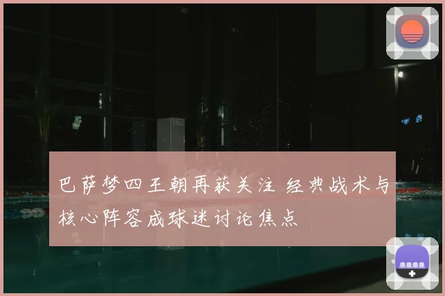 巴萨梦四王朝再获关注 经典战术与核心阵容成球迷讨论焦点
