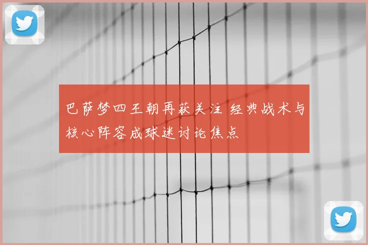 巴萨梦四王朝再获关注 经典战术与核心阵容成球迷讨论焦点