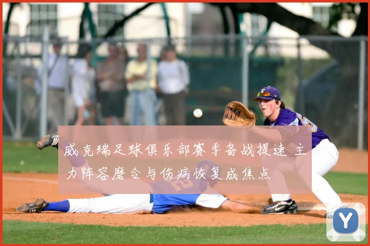 威克瑞足球俱乐部赛季备战提速 主力阵容磨合与伤病恢复成焦点