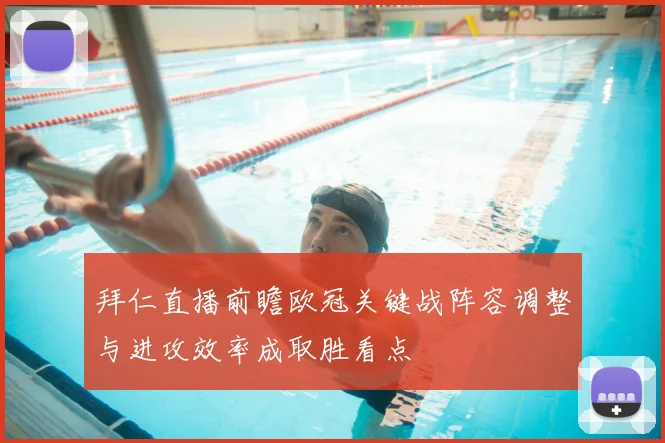 拜仁直播前瞻欧冠关键战阵容调整与进攻效率成取胜看点