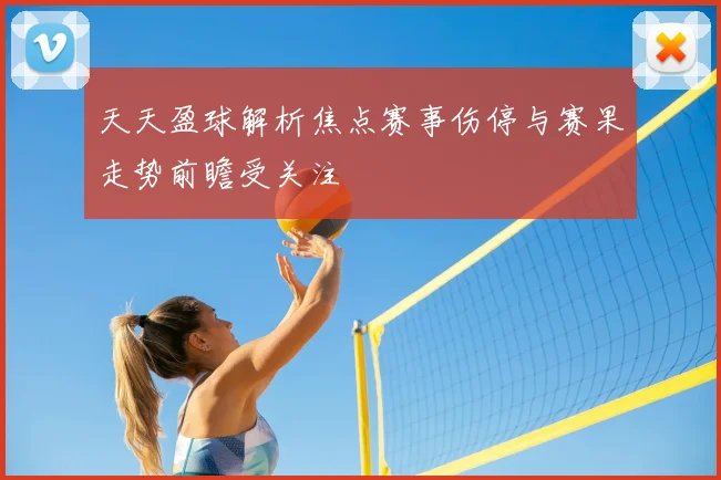 天天盈球解析焦点赛事伤停与赛果走势前瞻受关注
