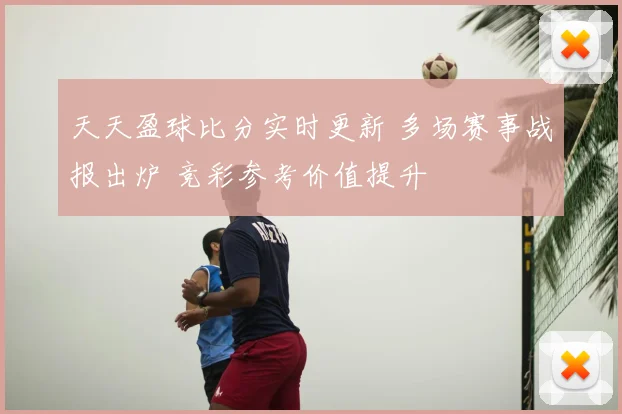 天天盈球比分实时更新 多场赛事战报出炉 竞彩参考价值提升