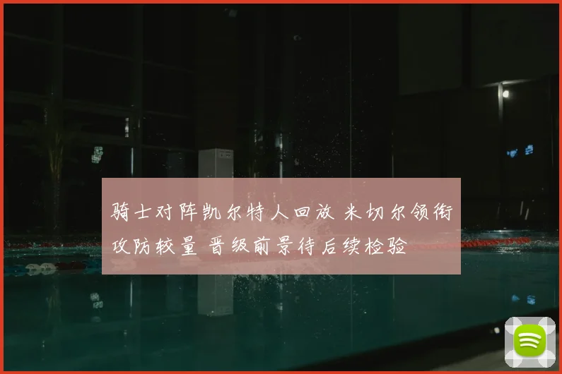骑士对阵凯尔特人回放 米切尔领衔攻防较量 晋级前景待后续检验