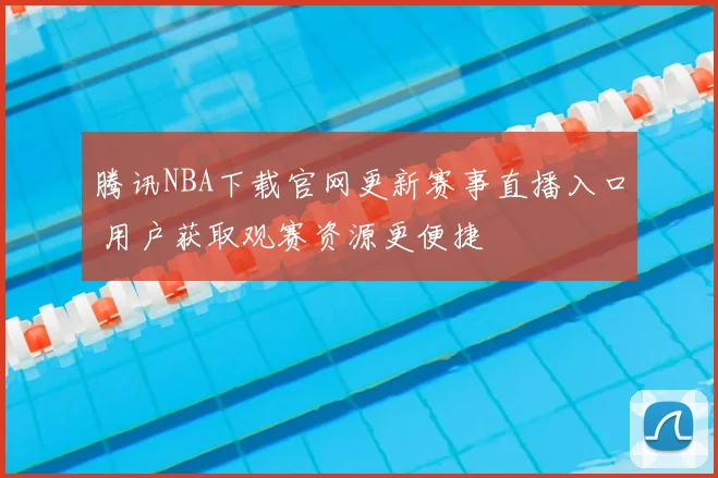 腾讯NBA下载官网更新赛事直播入口 用户获取观赛资源更便捷
