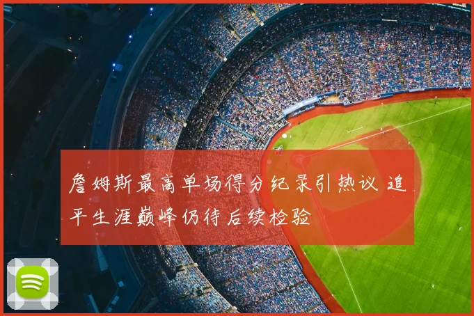 詹姆斯最高单场得分纪录引热议 追平生涯巅峰仍待后续检验