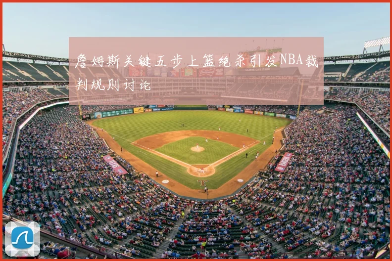 詹姆斯关键五步上篮绝杀引发NBA裁判规则讨论