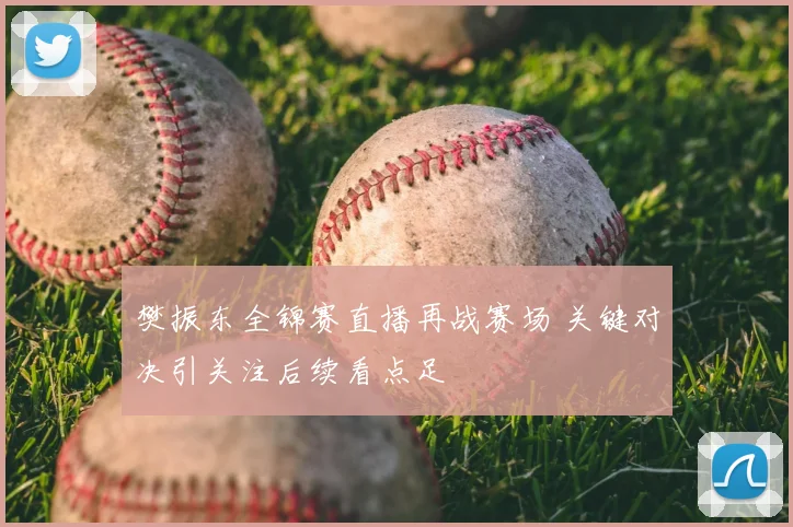 樊振东全锦赛直播再战赛场 关键对决引关注后续看点足