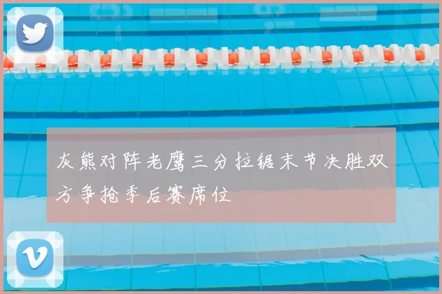灰熊对阵老鹰三分拉锯末节决胜双方争抢季后赛席位
