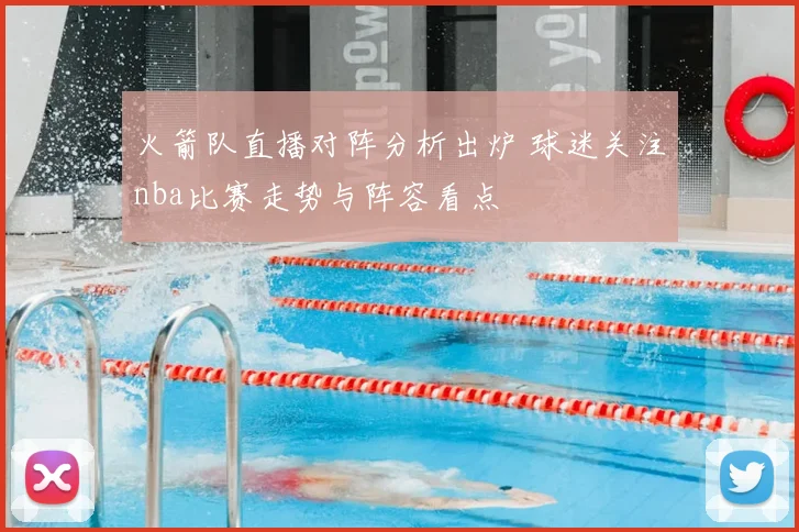 火箭队直播对阵分析出炉 球迷关注nba比赛走势与阵容看点