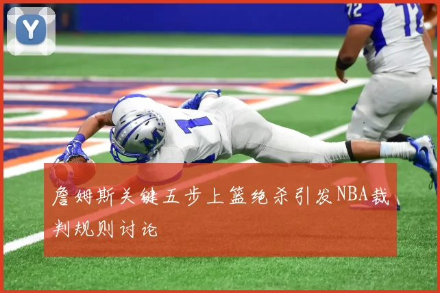 詹姆斯关键五步上篮绝杀引发NBA裁判规则讨论