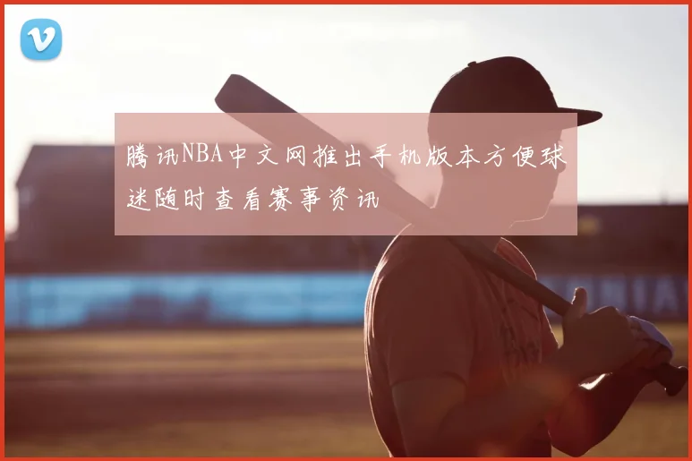 腾讯NBA中文网推出手机版本方便球迷随时查看赛事资讯