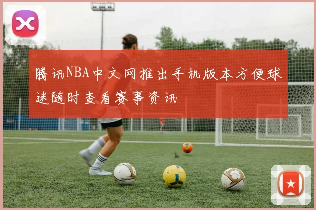 腾讯NBA中文网推出手机版本方便球迷随时查看赛事资讯