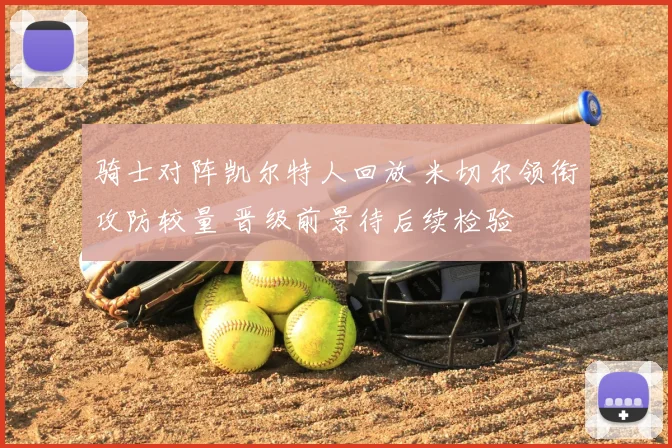 骑士对阵凯尔特人回放 米切尔领衔攻防较量 晋级前景待后续检验
