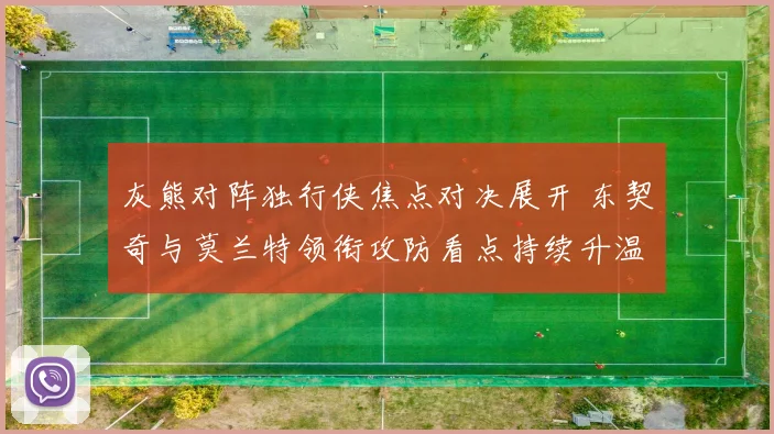 灰熊对阵独行侠焦点对决展开 东契奇与莫兰特领衔攻防看点持续升温