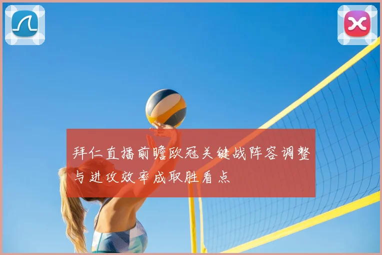 拜仁直播前瞻欧冠关键战阵容调整与进攻效率成取胜看点
