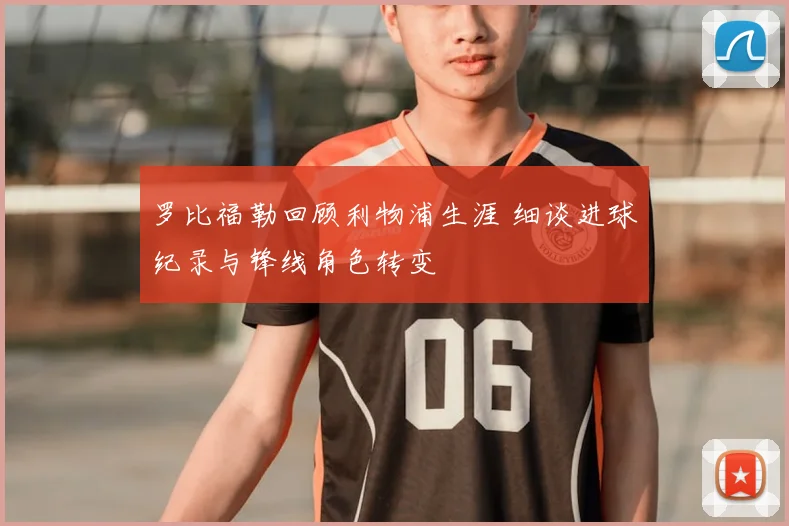 罗比福勒回顾利物浦生涯 细谈进球纪录与锋线角色转变