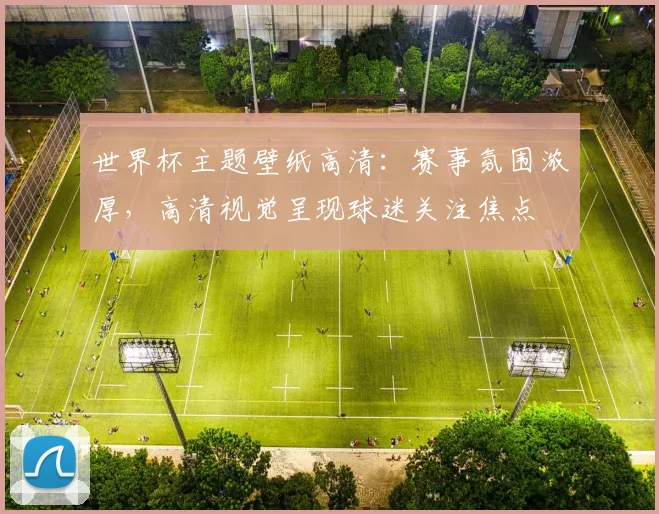 世界杯主题壁纸高清：赛事氛围浓厚，高清视觉呈现球迷关注焦点