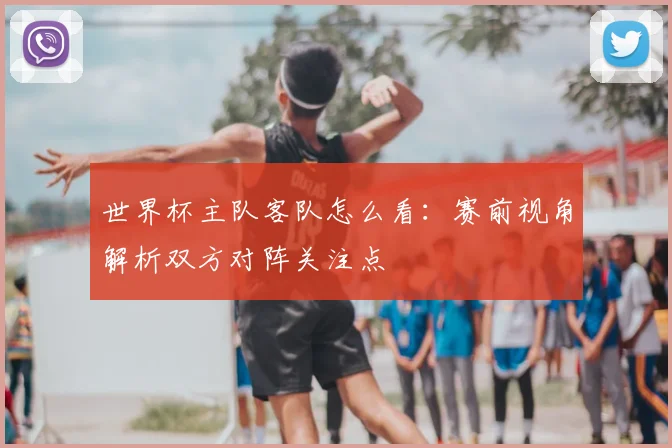 世界杯主队客队怎么看：赛前视角解析双方对阵关注点