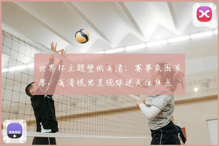 世界杯主题壁纸高清：赛事氛围浓厚，高清视觉呈现球迷关注焦点
