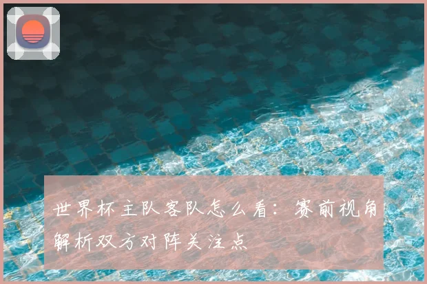 世界杯主队客队怎么看：赛前视角解析双方对阵关注点