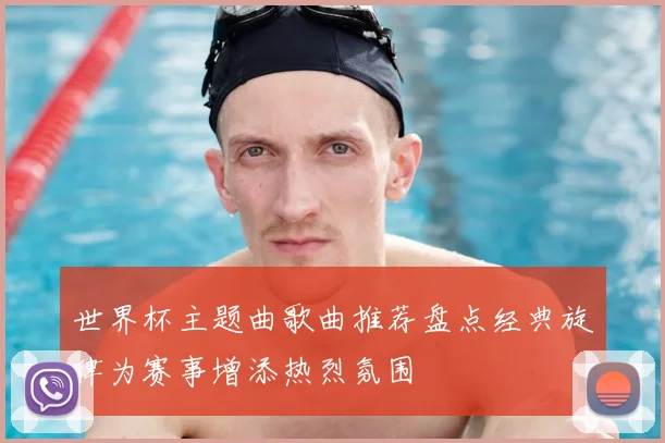 世界杯主题曲歌曲推荐盘点经典旋律为赛事增添热烈氛围
